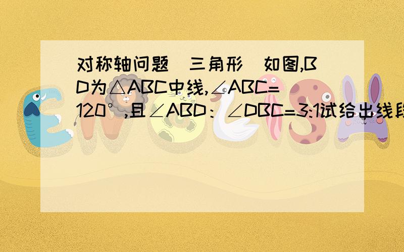 对称轴问题（三角形）如图,BD为△ABC中线,∠ABC=120°,且∠ABD：∠DBC=3:1试给出线段AB、BC之间的数量关系,并证明你的结论