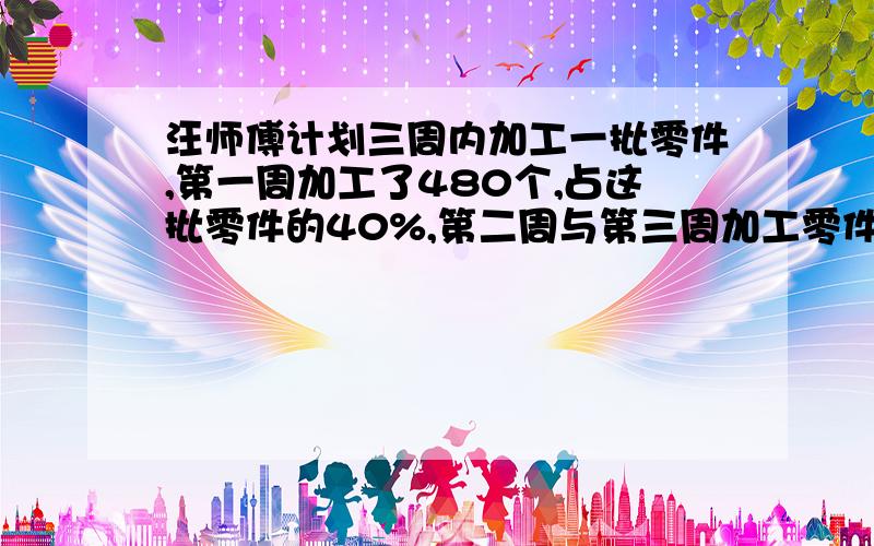 汪师傅计划三周内加工一批零件,第一周加工了480个,占这批零件的40%,第二周与第三周加工零件个数的3：5第二周加工零件多少个?第二周与第三周共加工零件多少个?