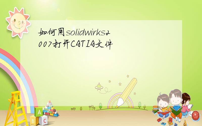 如何用solidwirks2007打开CATIA文件