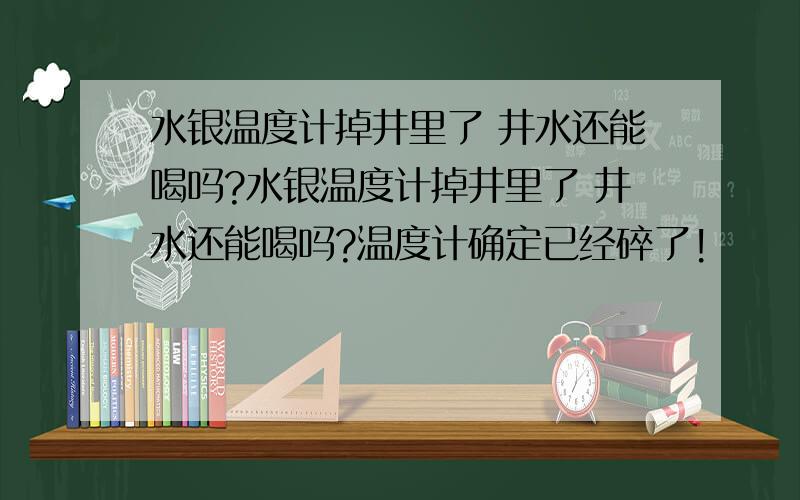 水银温度计掉井里了 井水还能喝吗?水银温度计掉井里了 井水还能喝吗?温度计确定已经碎了!