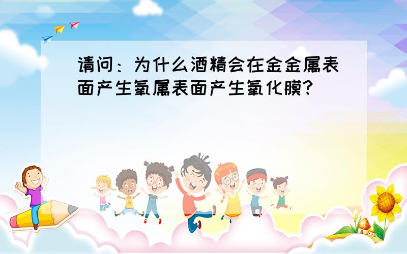 请问：为什么酒精会在金金属表面产生氧属表面产生氧化膜?