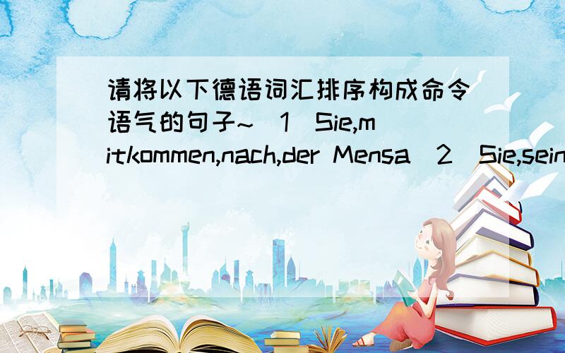 请将以下德语词汇排序构成命令语气的句子~(1)Sie,mitkommen,nach,der Mensa(2)Sie,sein,bitte,nicht,böse