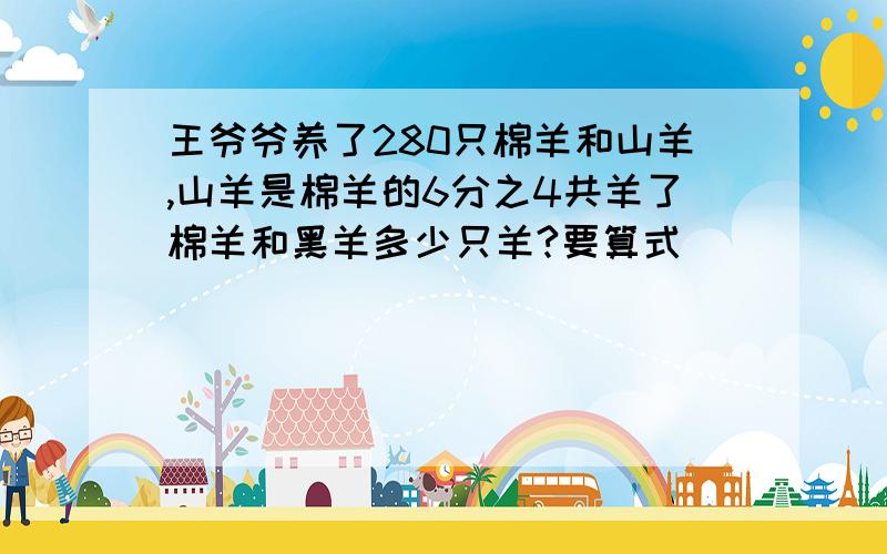 王爷爷养了280只棉羊和山羊,山羊是棉羊的6分之4共羊了棉羊和黑羊多少只羊?要算式