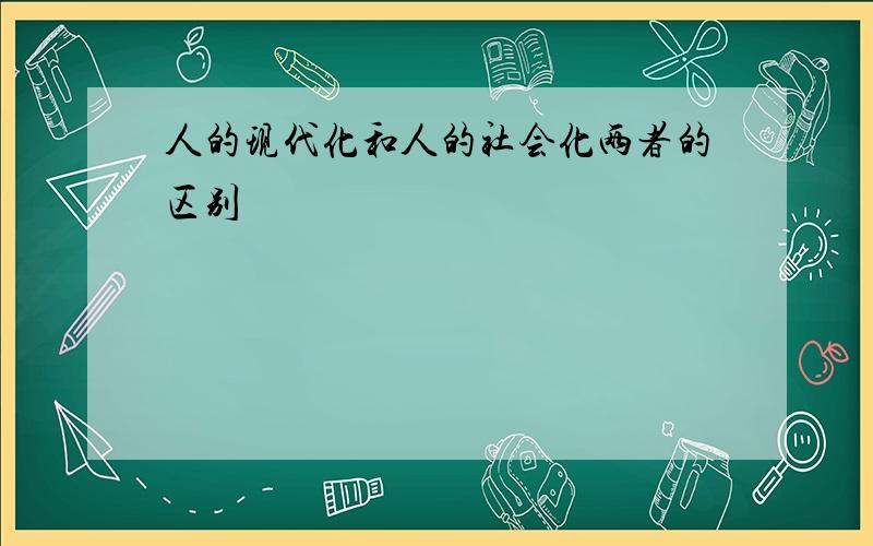 人的现代化和人的社会化两者的区别