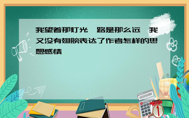 我望着那灯光,路是那么远,我又没有翅膀表达了作者怎样的思想感情