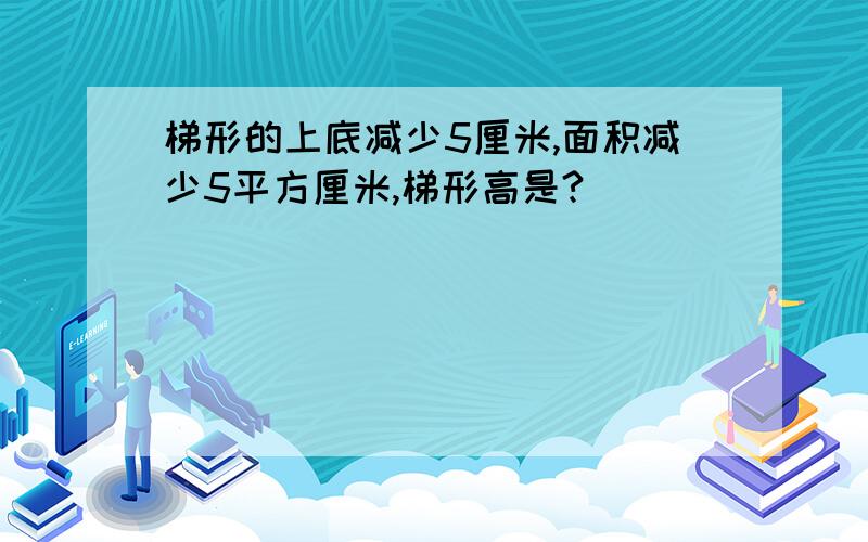 梯形的上底减少5厘米,面积减少5平方厘米,梯形高是?