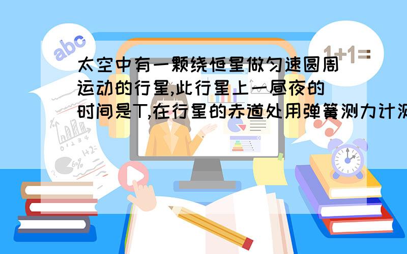 太空中有一颗绕恒星做匀速圆周运动的行星,此行星上一昼夜的时间是T,在行星的赤道处用弹簧测力计测量物体的重力对的读数比在两极时测量的读数小10%,已知引力常量为G,求此行星的平均密