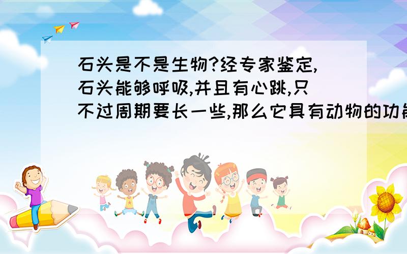 石头是不是生物?经专家鉴定,石头能够呼吸,并且有心跳,只不过周期要长一些,那么它具有动物的功能,是否也像动物一样是生物呢?石头确实有心跳，有呼吸，请针对此作出回答！