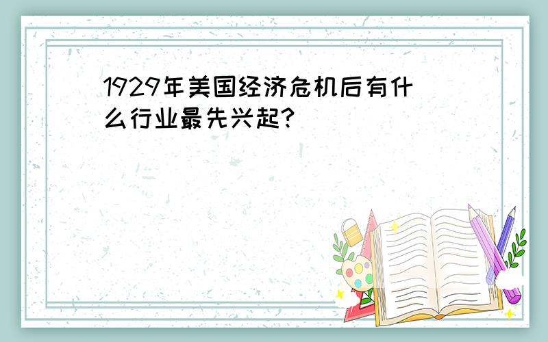 1929年美国经济危机后有什么行业最先兴起?