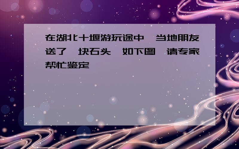 在湖北十堰游玩途中,当地朋友送了一块石头,如下图,请专家帮忙鉴定,