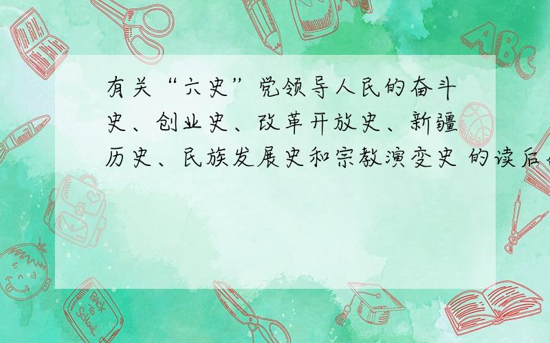 有关“六史”党领导人民的奋斗史、创业史、改革开放史、新疆历史、民族发展史和宗教演变史 的读后感.