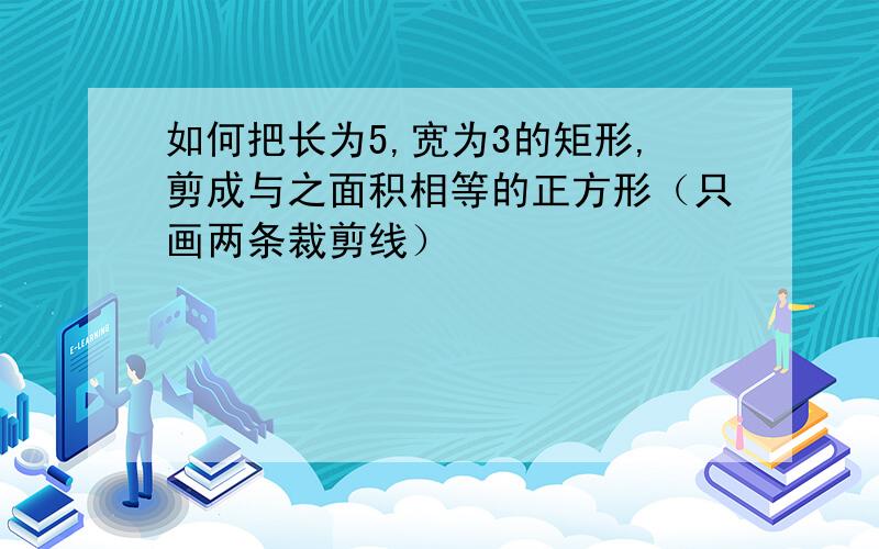 如何把长为5,宽为3的矩形,剪成与之面积相等的正方形（只画两条裁剪线）