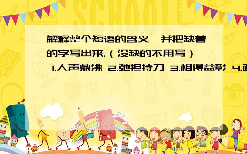 解释整个短语的含义,并把缺着的字写出来.（没缺的不用写） 1.人声鼎沸 2.弛担持刀 3.相得益彰 4.面面相觑 5.放荡不（） 6.略胜一筹 7.阴（）笼罩 8.养精蓄锐 9.聊以自慰 10.冻饿之虞 11.毛骨悚