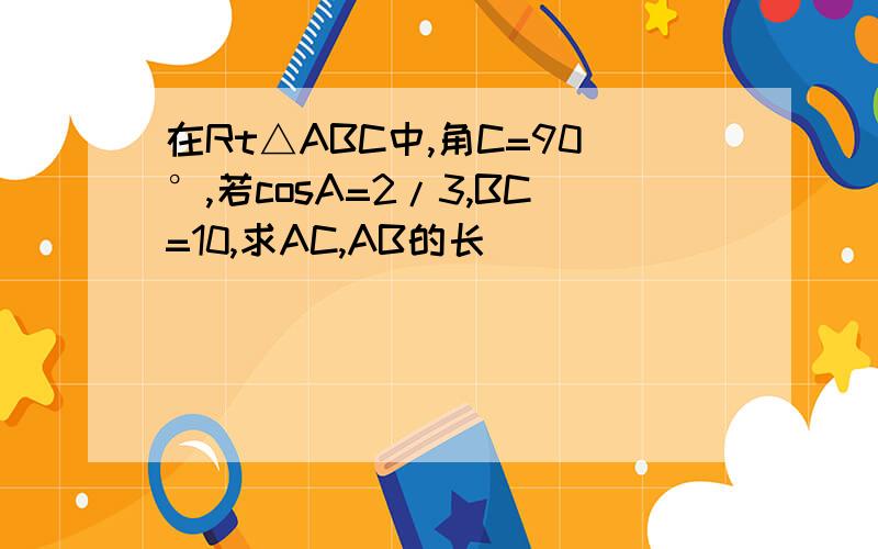 在Rt△ABC中,角C=90°,若cosA=2/3,BC=10,求AC,AB的长