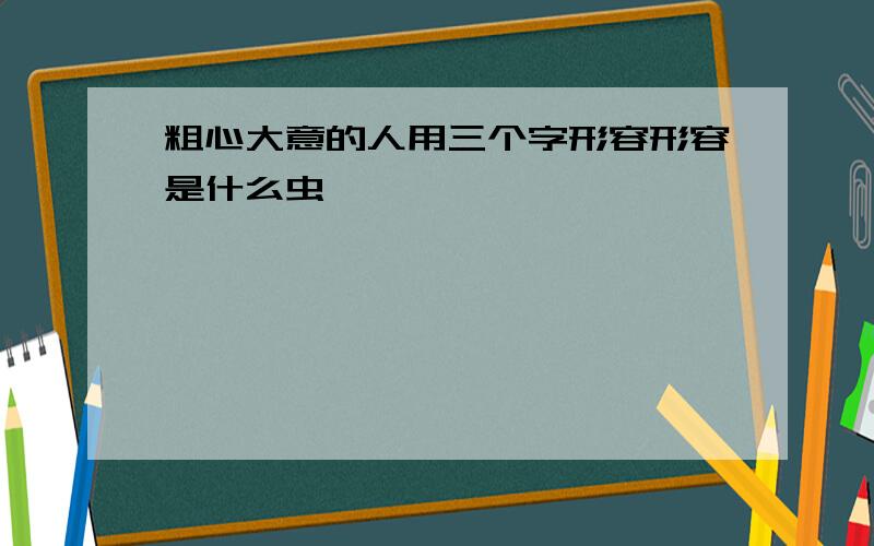 粗心大意的人用三个字形容形容是什么虫