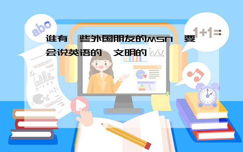 谁有一些外国朋友的MSN,要会说英语的,文明的