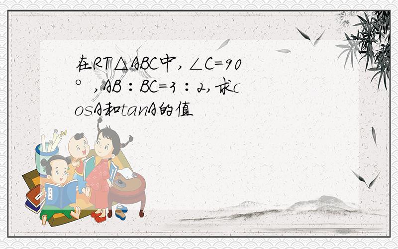 在RT△ABC中,∠C=90°,AB∶BC=3∶2,求cosA和tanA的值