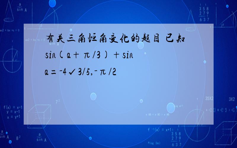 有关三角恒角变化的题目 已知sin(a+π/3)+sina=-4√3/5,-π/2