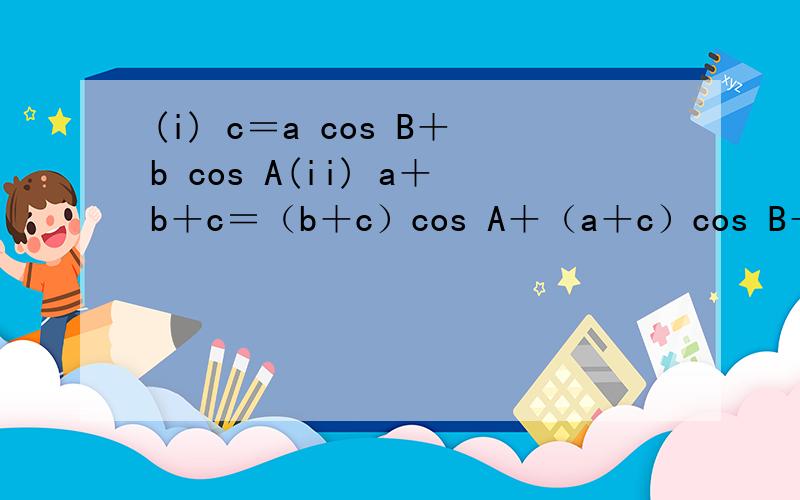 (i) c＝a cos B＋b cos A(ii) a＋b＋c＝（b＋c）cos A＋（a＋c）cos B＋（a＋b）cos C要是嫌弃太长的话,任意选一个答．