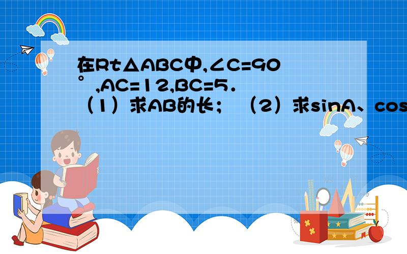 在Rt△ABC中,∠C=90°,AC=12,BC=5． （1）求AB的长； （2）求sinA、cosA的值； （3）求sin2A+cos2A的值在Rt△ABC中,∠C=90°,AC=12,BC=15．（1）求AB的长；（2）求sinA、cosA的值；（3）求sin2A+cos2A的值；（4）比