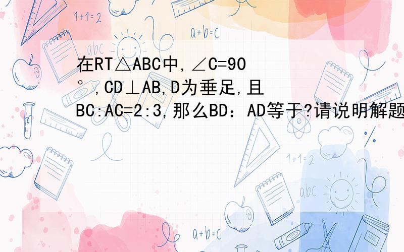 在RT△ABC中,∠C=90°,CD⊥AB,D为垂足,且BC:AC=2:3,那么BD：AD等于?请说明解题过程我画的图有点抽象  见谅