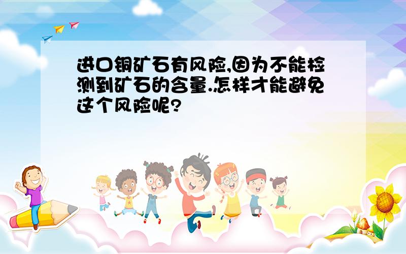 进口铜矿石有风险,因为不能检测到矿石的含量.怎样才能避免这个风险呢?