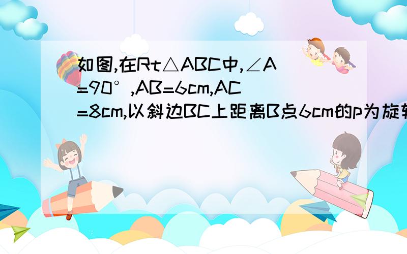 如图,在Rt△ABC中,∠A=90°,AB=6cm,AC=8cm,以斜边BC上距离B点6cm的p为旋转中心,把这个三角形按逆时针方向90°至△DEF,求旋转前后两个直角三角形重叠部分的面积