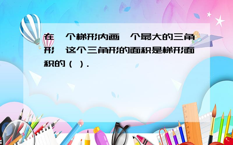 在一个梯形内画一个最大的三角形,这个三角形的面积是梯形面积的（）.