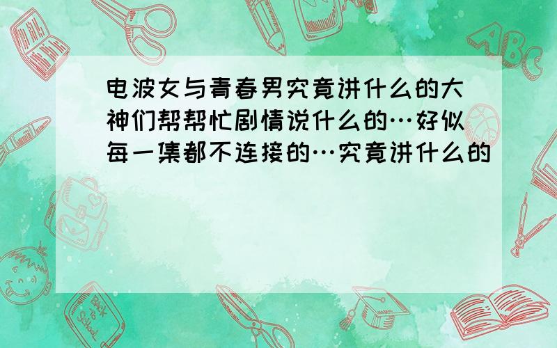 电波女与青春男究竟讲什么的大神们帮帮忙剧情说什么的…好似每一集都不连接的…究竟讲什么的