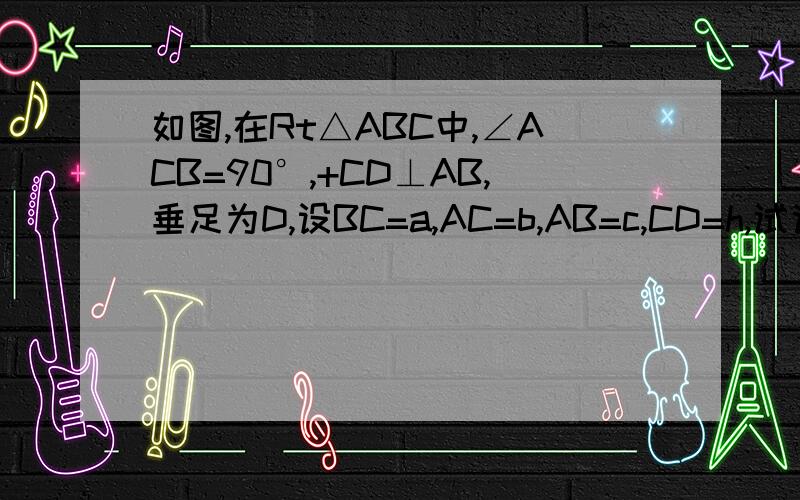 如图,在Rt△ABC中,∠ACB=90°,+CD⊥AB,垂足为D,设BC=a,AC=b,AB=c,CD=h,试说明