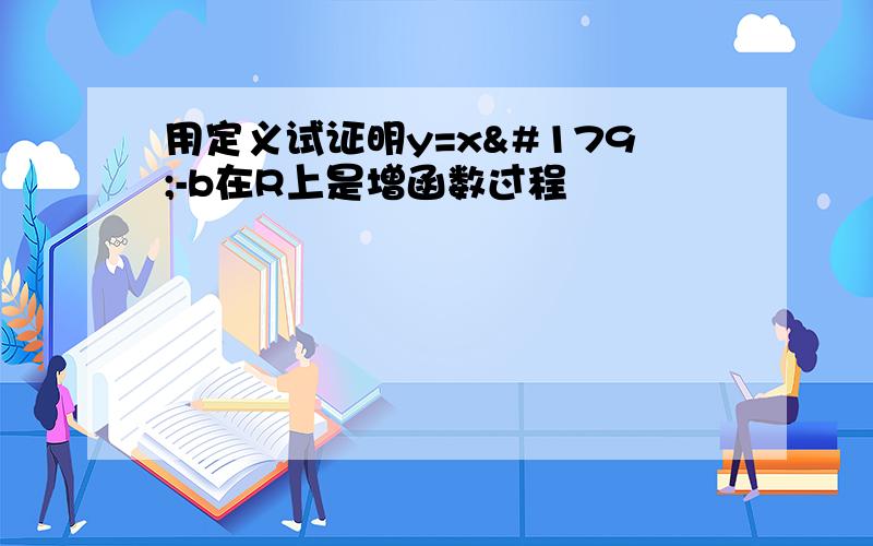 用定义试证明y=x³-b在R上是增函数过程