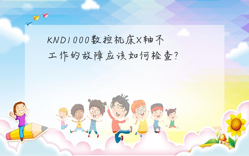 KND1000数控机床X轴不工作的故障应该如何检查?