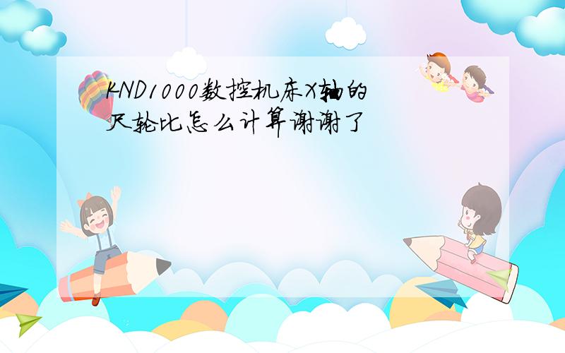 KND1000数控机床X轴的尺轮比怎么计算谢谢了