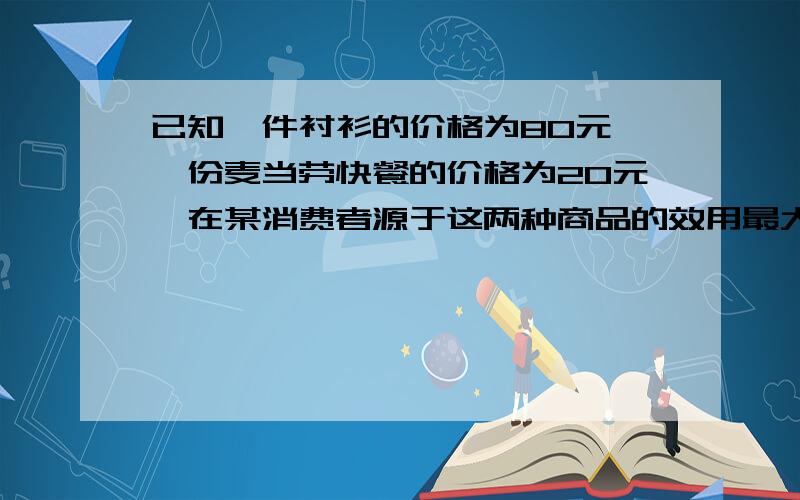 已知一件衬衫的价格为80元,一份麦当劳快餐的价格为20元,在某消费者源于这两种商品的效用最大化的均衡点上一份麦当劳快餐对一件衬衫的边际替代率是多少?