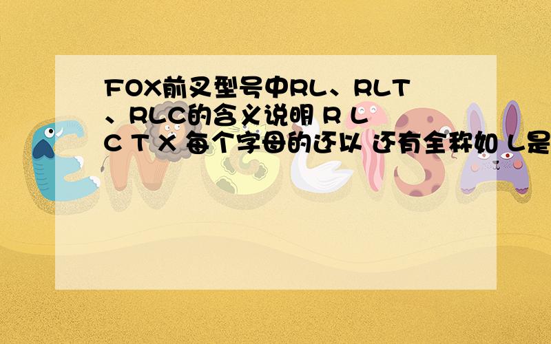 FOX前叉型号中RL、RLT、RLC的含义说明 R L C T X 每个字母的还以 还有全称如 L是 LOCK