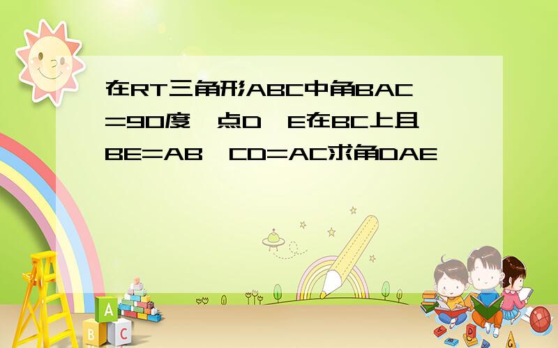 在RT三角形ABC中角BAC=90度,点D,E在BC上且BE=AB,CD=AC求角DAE