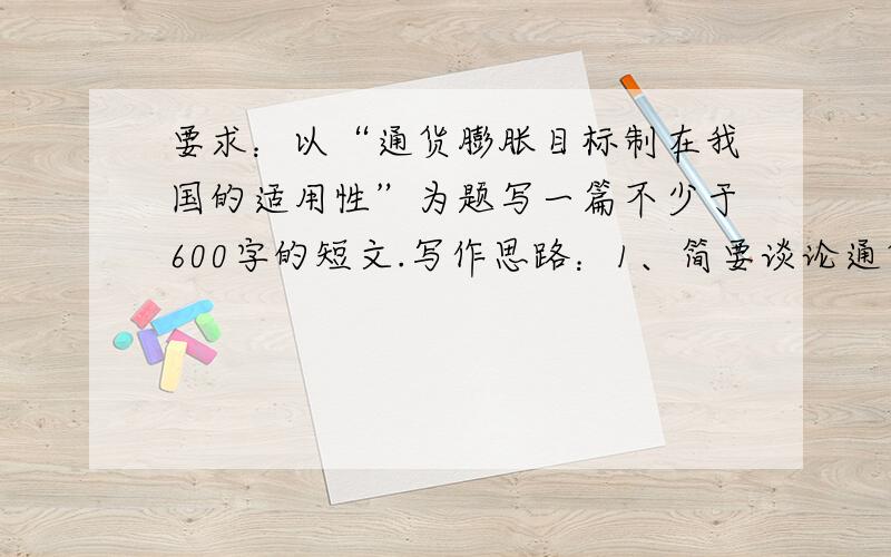 要求：以“通货膨胀目标制在我国的适用性”为题写一篇不少于600字的短文.写作思路：1、简要谈论通货膨胀目标制提出的背景和主要内容；2、分析在世界范围内采用的情况；3、谈论你个人