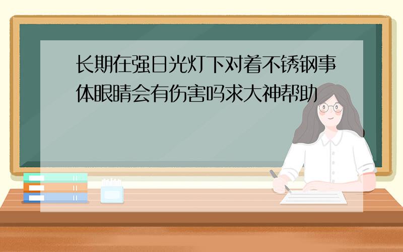 长期在强日光灯下对着不锈钢事体眼睛会有伤害吗求大神帮助