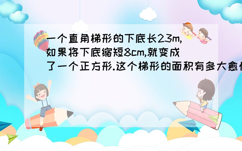 一个直角梯形的下底长23m,如果将下底缩短8cm,就变成了一个正方形.这个梯形的面积有多大愈快愈好