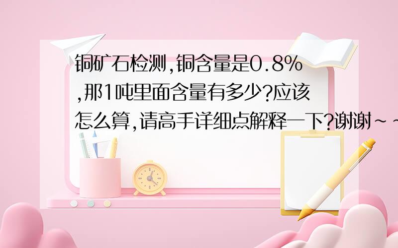 铜矿石检测,铜含量是0.8%,那1吨里面含量有多少?应该怎么算,请高手详细点解释一下?谢谢~~