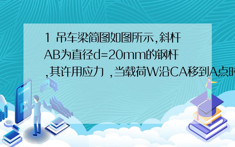 1 吊车梁简图如图所示,斜杆AB为直径d=20mm的钢杆,其许用应力 ,当载荷W沿CA移到A点时,试按斜杆AB的强度确定W的许可值.