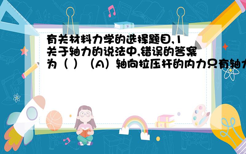 有关材料力学的选择题目,1 关于轴力的说法中,错误的答案为（ ）（A）轴向拉压杆的内力只有轴力,（B）轴力的作用线与杆件的轴线重合,（C）轴力是沿杆件轴线作用的外力.4 受扭圆轴,当横