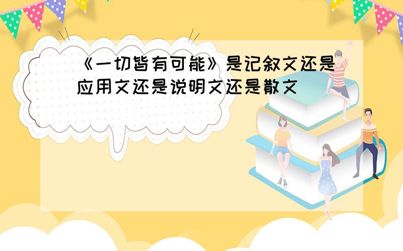 《一切皆有可能》是记叙文还是应用文还是说明文还是散文