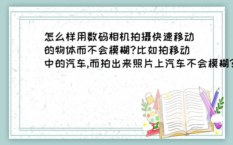 怎么样用数码相机拍摄快速移动的物体而不会模糊?比如拍移动中的汽车,而拍出来照片上汽车不会模糊?照相的人是不动的,原地照