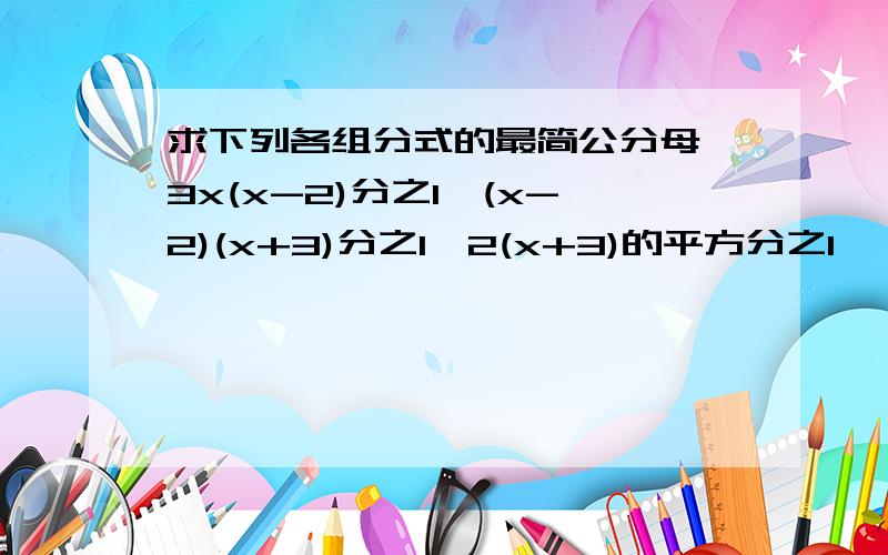 求下列各组分式的最简公分母 3x(x-2)分之1,(x-2)(x+3)分之1,2(x+3)的平方分之1