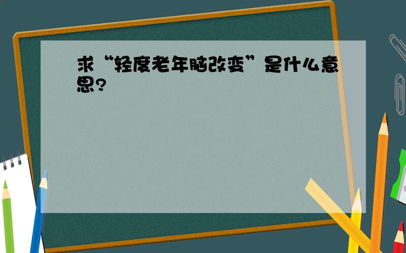 求“轻度老年脑改变”是什么意思?