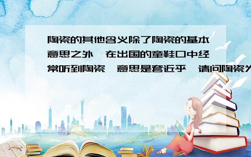 陶瓷的其他含义除了陶瓷的基本意思之外,在出国的童鞋口中经常听到陶瓷,意思是套近乎,请问陶瓷为什么又有套近乎联络感情的意思呢,有什么渊源吗?