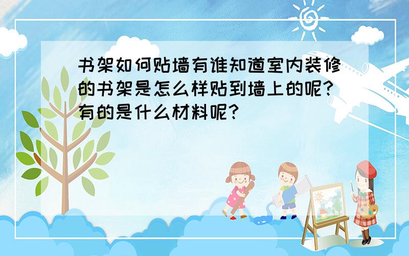 书架如何贴墙有谁知道室内装修的书架是怎么样贴到墙上的呢?有的是什么材料呢?