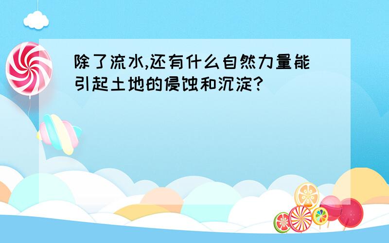 除了流水,还有什么自然力量能引起土地的侵蚀和沉淀?