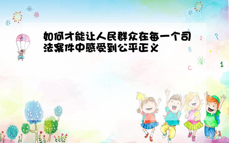 如何才能让人民群众在每一个司法案件中感受到公平正义